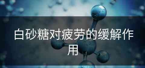 白砂糖对疲劳的缓解作用(白砂糖对疲劳的缓解作用是什么)